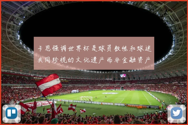 卡恩强调世界杯是球员教练和球迷共同珍视的文化遗产而非金融资产