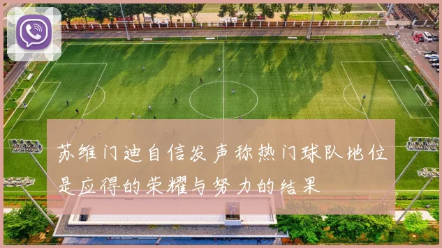 苏维门迪自信发声称热门球队地位是应得的荣耀与努力的结果