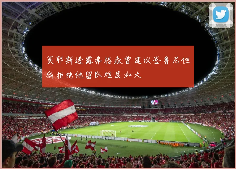 莫耶斯透露弗格森曾建议签鲁尼但我拒绝他留队难度加大