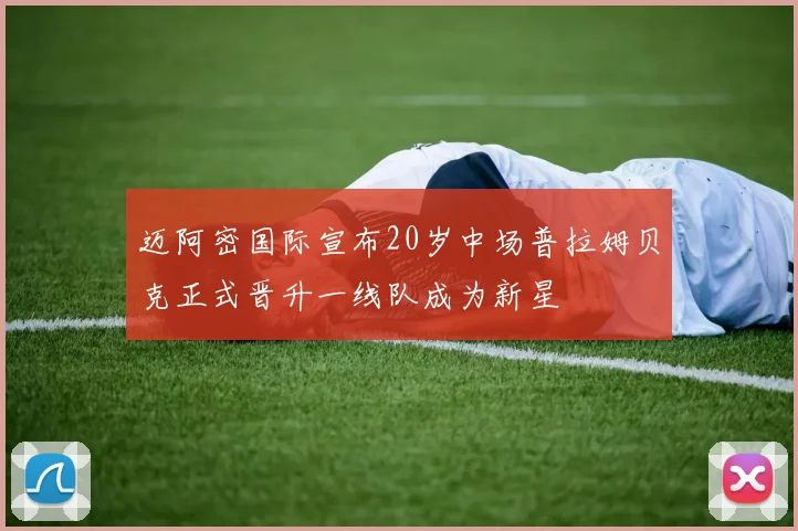 迈阿密国际宣布20岁中场普拉姆贝克正式晋升一线队成为新星