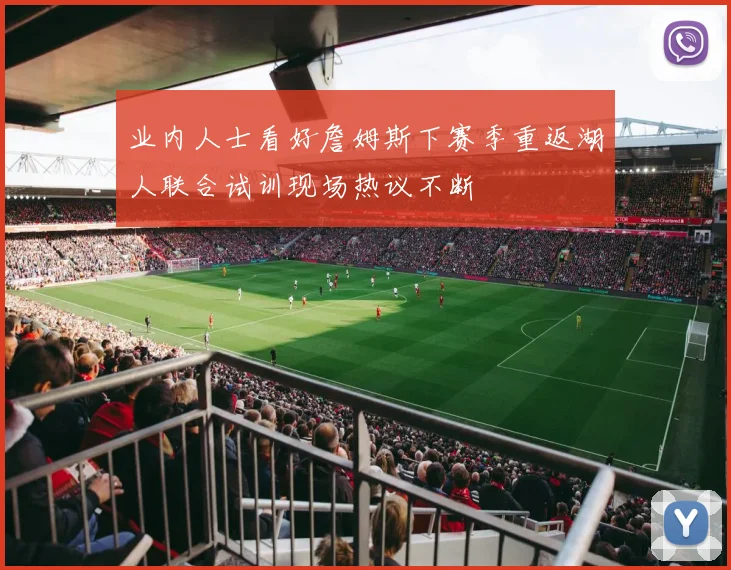 业内人士看好詹姆斯下赛季重返湖人联合试训现场热议不断