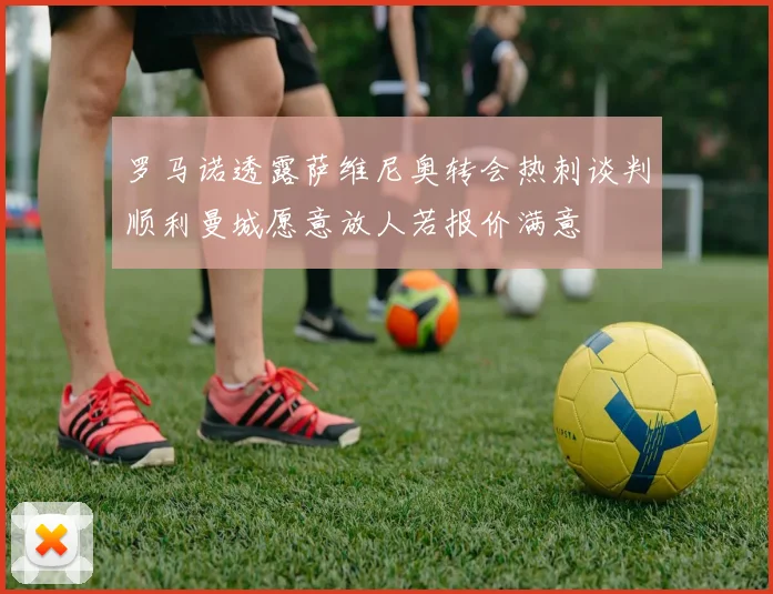 罗马诺透露萨维尼奥转会热刺谈判顺利曼城愿意放人若报价满意