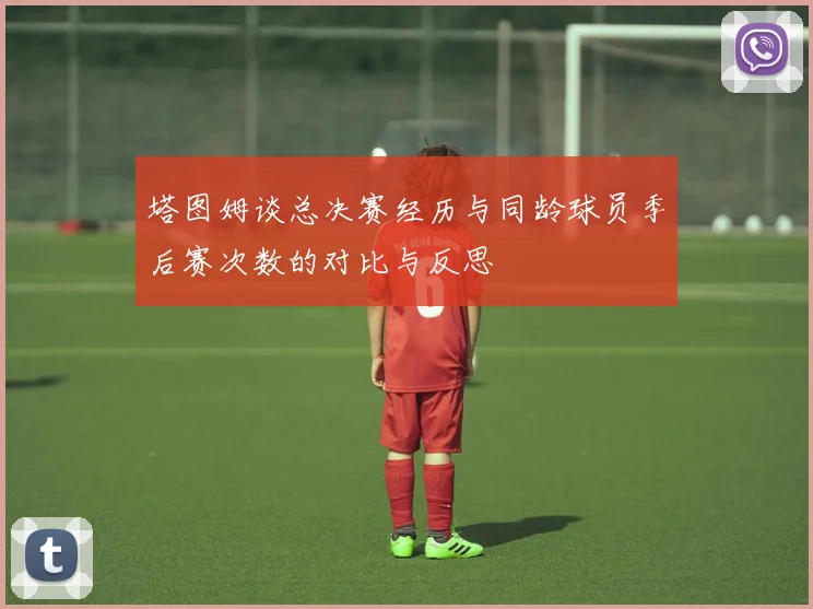 塔图姆谈总决赛经历与同龄球员季后赛次数的对比与反思