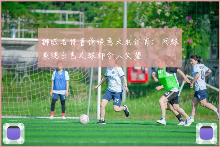 挪威名将鲁德谈意大利体育：网球表现出色足球却令人失望