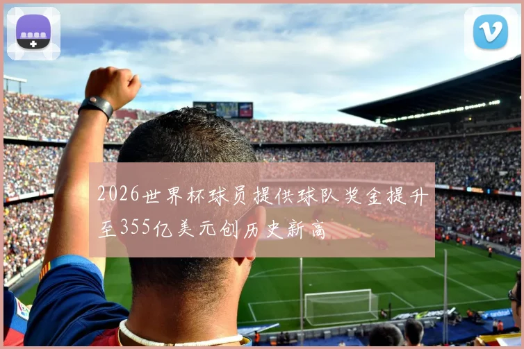2026世界杯球员提供球队奖金提升至355亿美元创历史新高