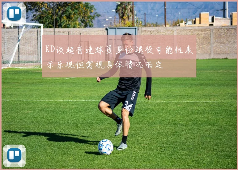 KD谈超音速球员身份退役可能性表示乐观但需视具体情况而定