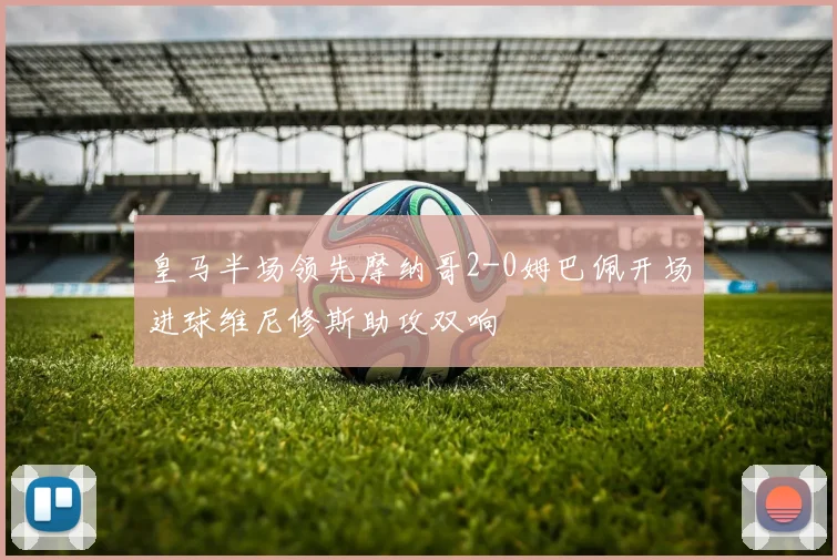 皇马半场领先摩纳哥2-0姆巴佩开场进球维尼修斯助攻双响
