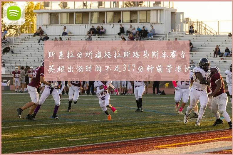 斯基拉分析道格拉斯路易斯本赛季英超出场时间不足317分钟前景堪忧