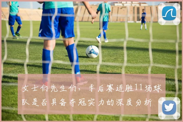 女士们先生们，季后赛连胜11场球队是否具备夺冠实力的深度分析